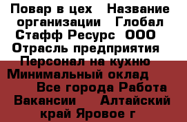 Повар в цех › Название организации ­ Глобал Стафф Ресурс, ООО › Отрасль предприятия ­ Персонал на кухню › Минимальный оклад ­ 43 000 - Все города Работа » Вакансии   . Алтайский край,Яровое г.